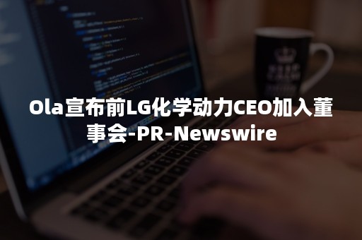 Ola宣布前LG化学动力CEO加入董事会-PR-Newswire