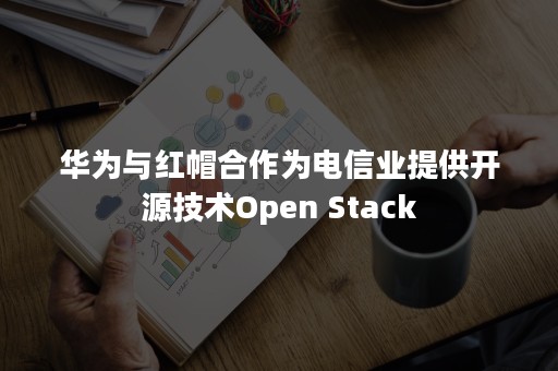 华为与红帽合作为电信业提供开源技术Open Stack