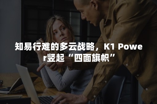 知易行难的多云战略，K1 Power竖起“四面旗帜”