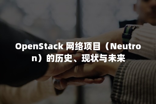 OpenStack 网络项目（Neutron）的历史、现状与未来