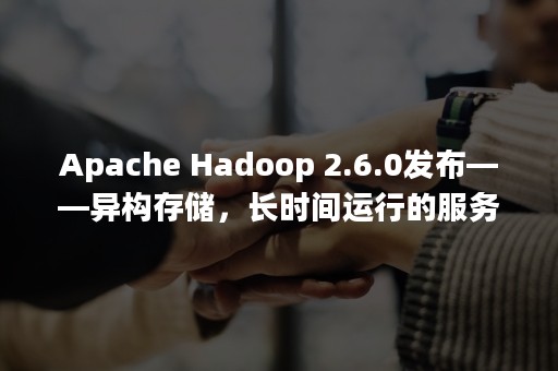 Apache Hadoop 2.6.0发布——异构存储，长时间运行的服务与滚动升级支持