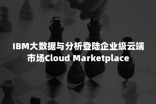 IBM大数据与分析登陆企业级云端市场Cloud Marketplace