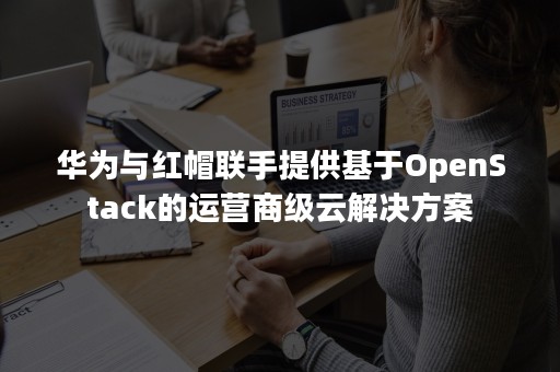 华为与红帽联手提供基于OpenStack的运营商级云解决方案