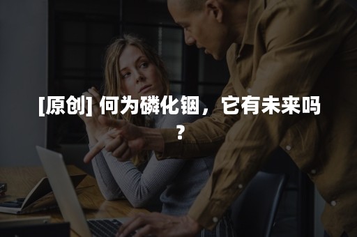 [原创] 何为磷化铟，它有未来吗？