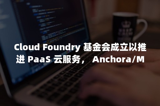 Cloud Foundry 基金会成立以推进 PaaS 云服务， Anchora/MoPaaS 成为中国区第一批会员