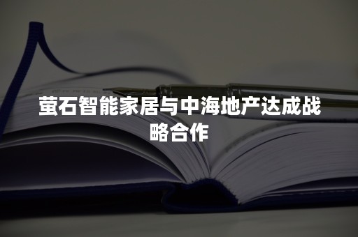 萤石智能家居与中海地产达成战略合作