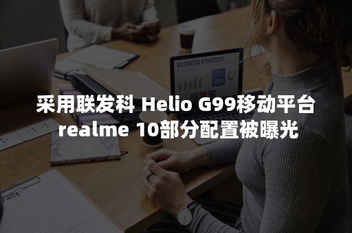 采用联发科 Helio G99移动平台 realme 10部分配置被曝光