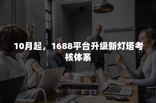 10月起，1688平台升级新灯塔考核体系