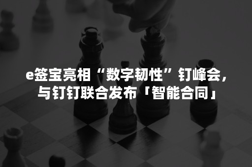 e签宝亮相“数字韧性”钉峰会，与钉钉联合发布「智能合同」