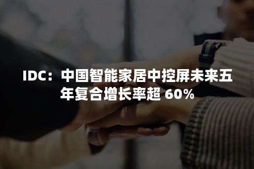 IDC：中国智能家居中控屏未来五年复合增长率超 60%