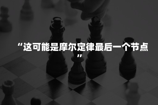 “这可能是摩尔定律最后一个节点”