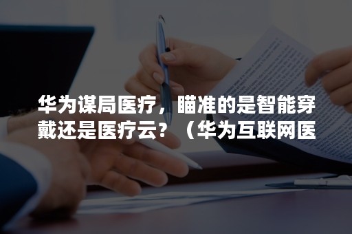 华为谋局医疗，瞄准的是智能穿戴还是医疗云？（华为互联网医疗）