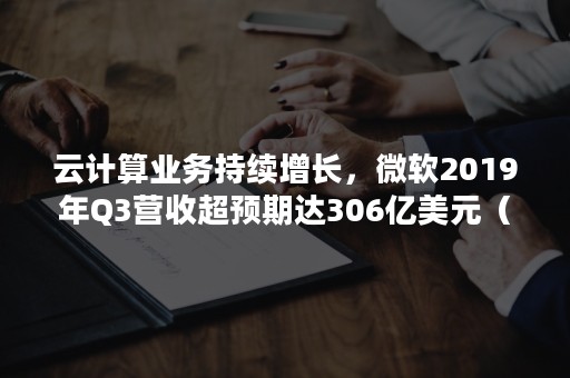 云计算业务持续增长，微软2019年Q3营收超预期达306亿美元（微软2021年第一季度财报）