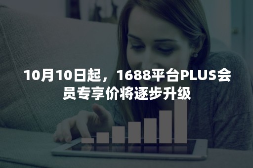 10月10日起，1688平台PLUS会员专享价将逐步升级