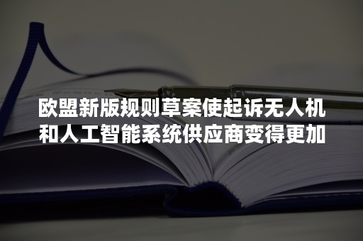 欧盟新版规则草案使起诉无人机和人工智能系统供应商变得更加容易