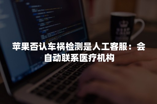 苹果否认车祸检测是人工客服：会自动联系医疗机构