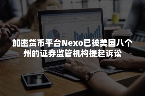 加密货币平台Nexo已被美国八个州的证券监管机构提起诉讼