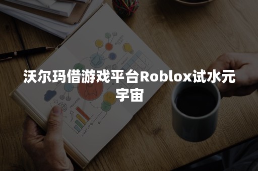 沃尔玛借游戏平台Roblox试水元宇宙