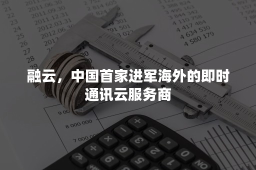 融云，中国首家进军海外的即时通讯云服务商