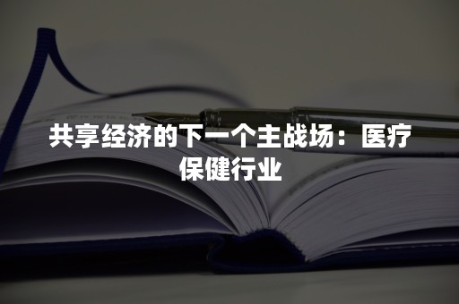 共享经济的下一个主战场：医疗保健行业