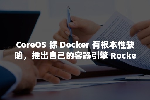 CoreOS 称 Docker 有根本性缺陷，推出自己的容器引擎 Rocket