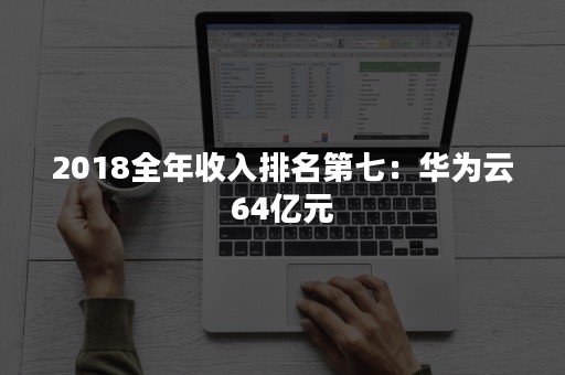 2018全年收入排名第七：华为云64亿元