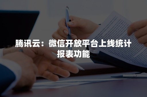 腾讯云：微信开放平台上线统计报表功能