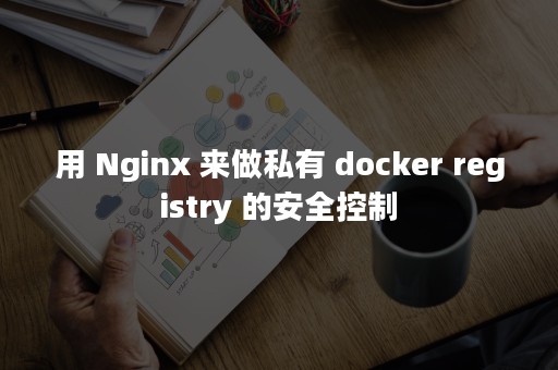 用 Nginx 来做私有 docker registry 的安全控制
