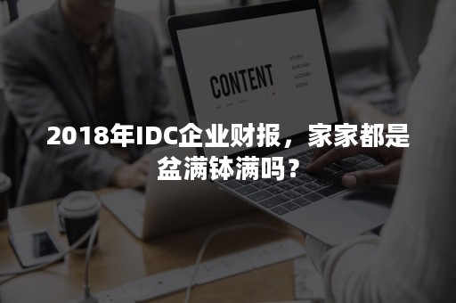 2018年IDC企业财报，家家都是盆满钵满吗？