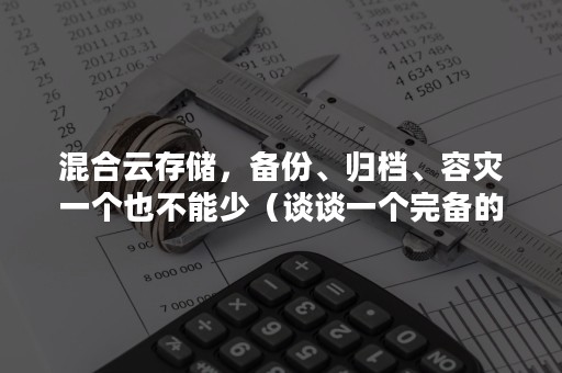 混合云存储，备份、归档、容灾一个也不能少（谈谈一个完备的容灾备份系统的组成）