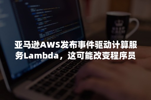 亚马逊AWS发布事件驱动计算服务Lambda，这可能改变程序员使用AWS的方式