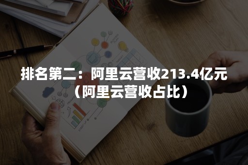 排名第二：阿里云营收213.4亿元（阿里云营收占比）