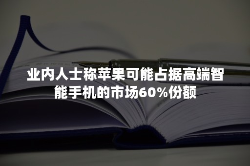 业内人士称苹果可能占据高端智能手机的市场60%份额