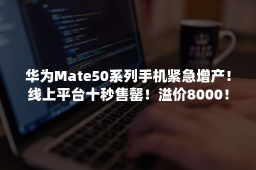 华为Mate50系列手机紧急增产！线上平台十秒售罄！溢价8000！你抢到了么？