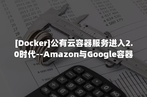 [Docker]公有云容器服务进入2.0时代--Amazon与Google容器方案对比