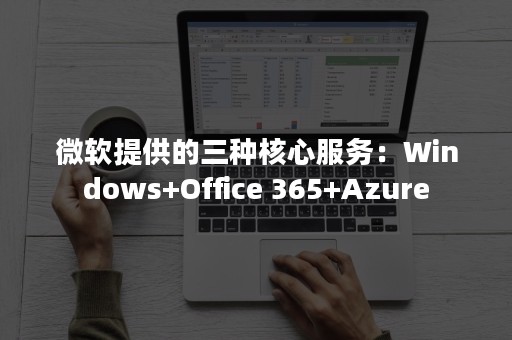 微软提供的三种核心服务：Windows+Office 365+Azure