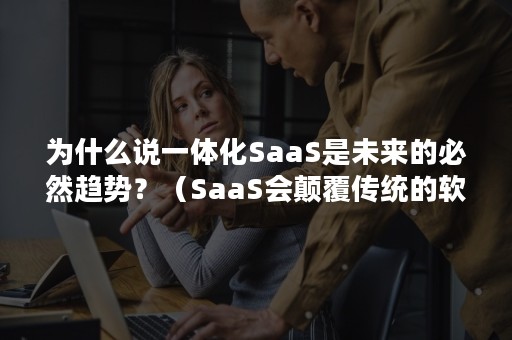 为什么说一体化SaaS是未来的必然趋势？（SaaS会颠覆传统的软件开发,成为主流吗?为什么?）