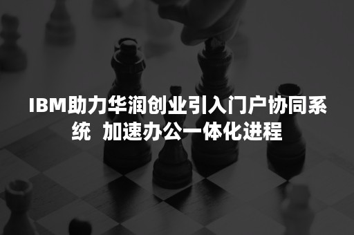IBM助力华润创业引入门户协同系统  加速办公一体化进程