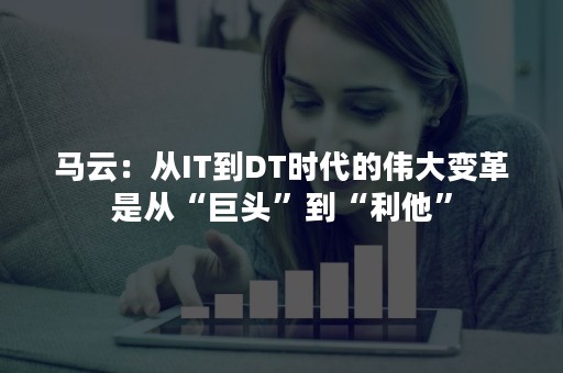 马云：从IT到DT时代的伟大变革是从“巨头”到“利他”