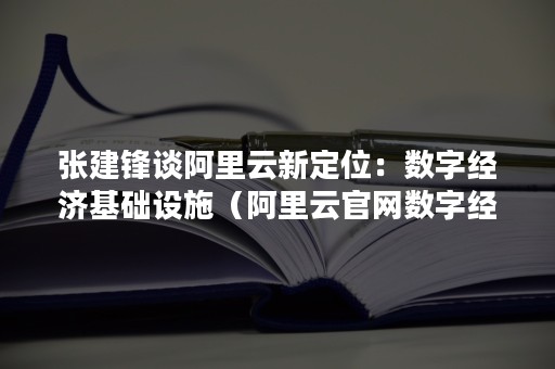 张建锋谈阿里云新定位：数字经济基础设施（阿里云官网数字经济的基础设施）