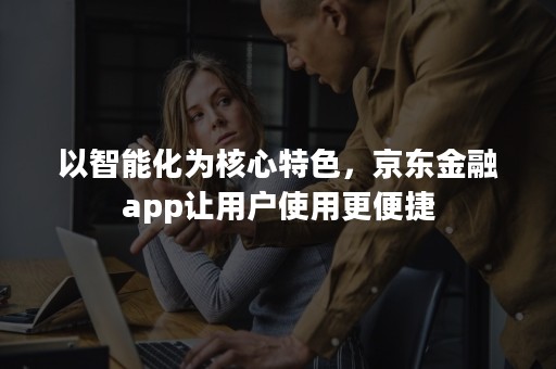 以智能化为核心特色，京东金融app让用户使用更便捷