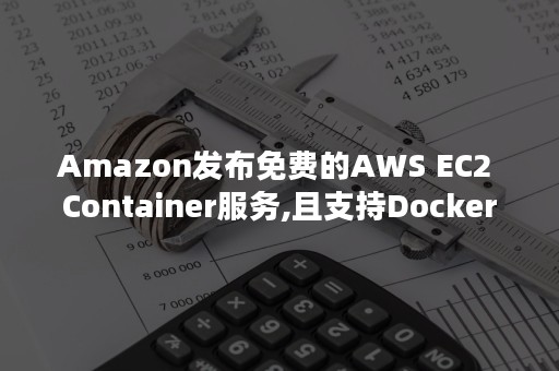 Amazon发布免费的AWS EC2 Container服务,且支持Docker