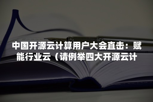 中国开源云计算用户大会直击：赋能行业云（请例举四大开源云计算平台）