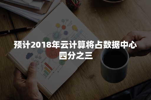 预计2018年云计算将占数据中心四分之三