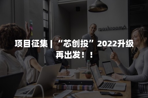 项目征集 | “芯创投”2022升级再出发！！