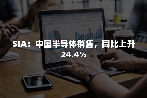 SIA：中国半导体销售，同比上升24.4%