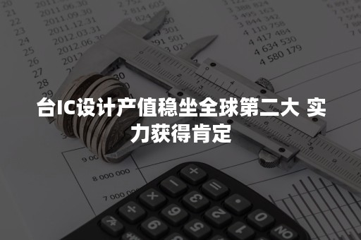 台IC设计产值稳坐全球第二大 实力获得肯定