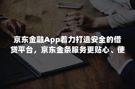 京东金融App着力打造安全的借贷平台，京东金条服务更贴心、使用更安心