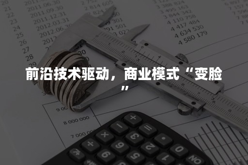 前沿技术驱动，商业模式“变脸”