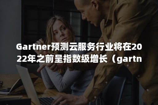 Gartner预测云服务行业将在2022年之前呈指数级增长（gartner 技术趋势）